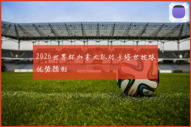 2026世界杯加拿大队对卡塔尔控球优势预测
