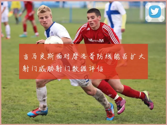 吉马良斯面对摩洛哥防线能否扩大射门威胁射门数据评估