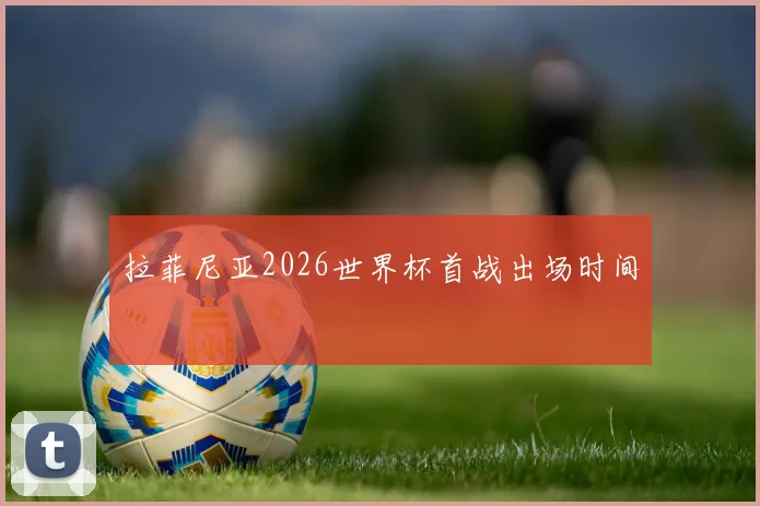 拉菲尼亚2026世界杯首战出场时间
