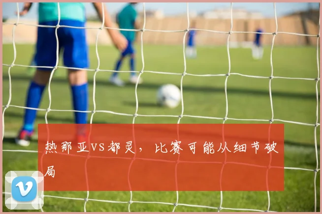 热那亚vs都灵,比赛可能从细节破局