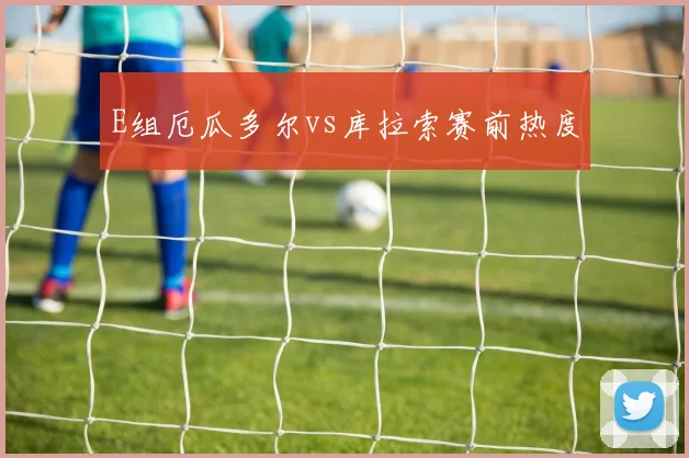 E组厄瓜多尔vs库拉索赛前热度