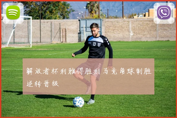 解放者杯利雅得胜利马竞角球制胜逆转晋级