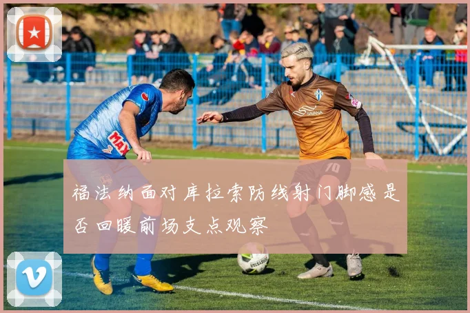 福法纳面对库拉索防线射门脚感是否回暖前场支点观察