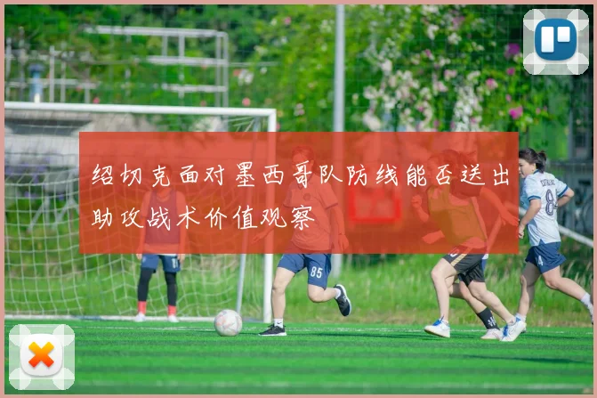 绍切克面对墨西哥队防线能否送出助攻战术价值观察