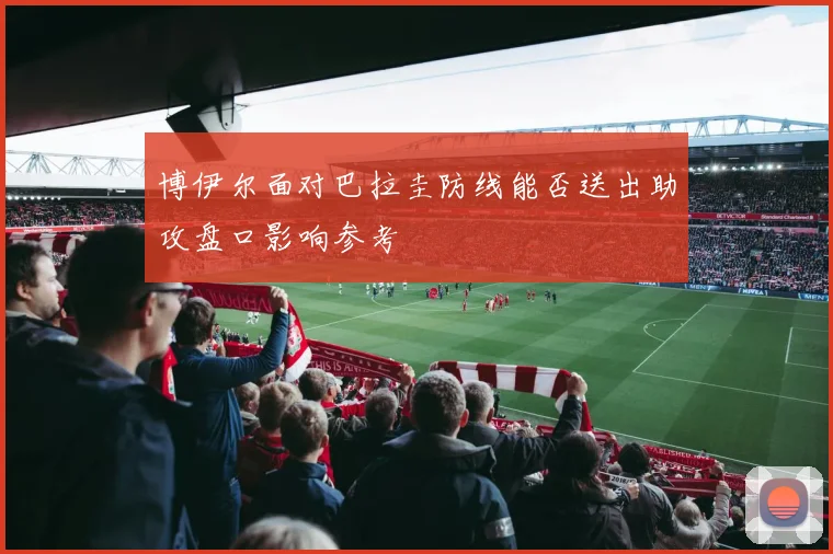 博伊尔面对巴拉圭防线能否送出助攻盘口影响参考