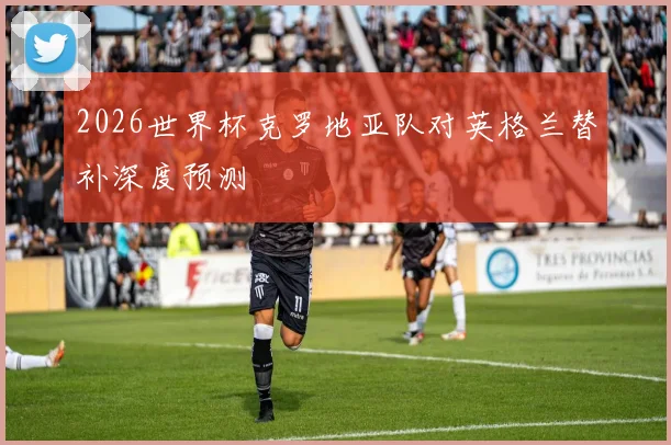 2026世界杯克罗地亚队对英格兰替补深度预测