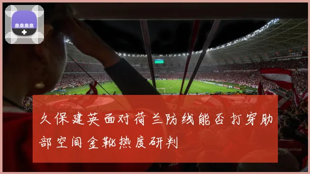 久保建英面对荷兰防线能否打穿肋部空间金靴热度研判