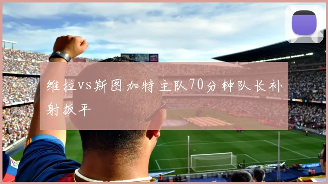 维拉vs斯图加特主队70分钟队长补射扳平