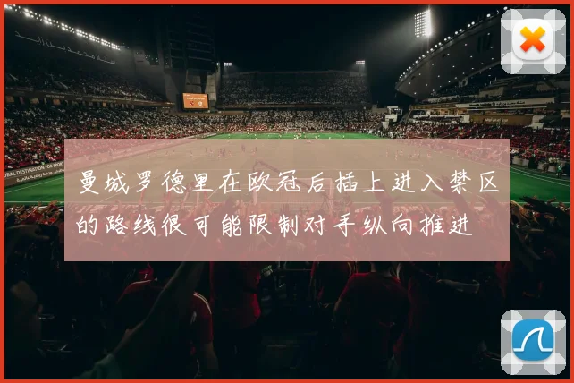 曼城罗德里在欧冠后插上进入禁区的路线很可能限制对手纵向推进