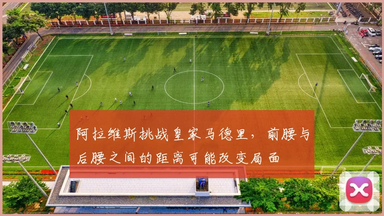 阿拉维斯挑战皇家马德里,前腰与后腰之间的距离可能改变局面